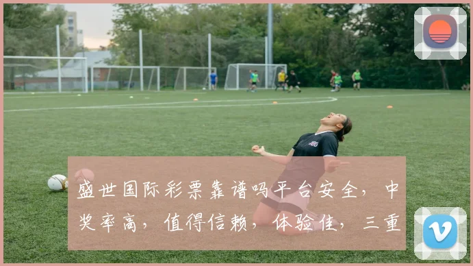 盛世国际彩票靠谱吗平台安全，中奖率高，值得信赖，体验佳，三重保障，值得尝试