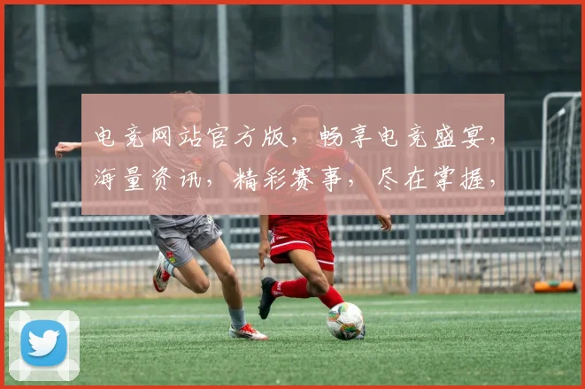 电竞网站官方版，畅享电竞盛宴，海量资讯，精彩赛事，尽在掌握，三重福利等你来