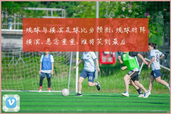 琉球与横滨足球比分预测,琉球对阵横滨,悬念重重,谁将笑到最后