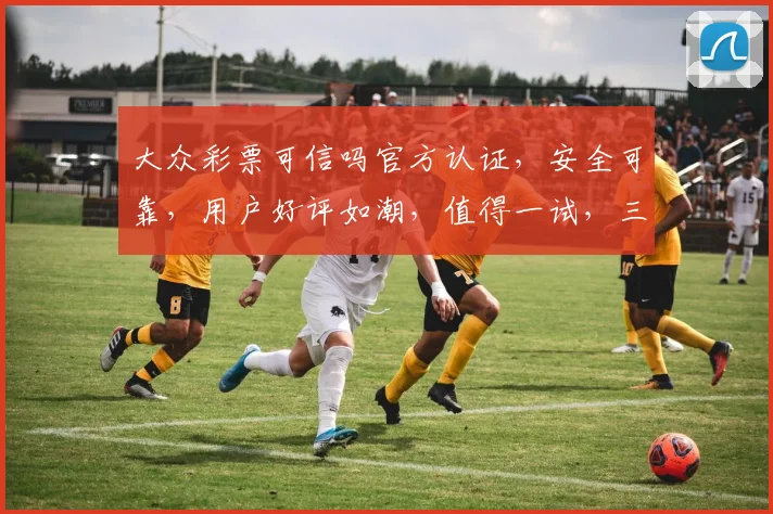 大众彩票可信吗官方认证，安全可靠，用户好评如潮，值得一试，三重保障，放心投注。