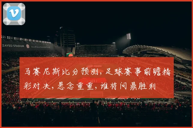 马赛尼斯比分预测,足球赛事前瞻精彩对决,悬念重重,谁将问鼎胜利