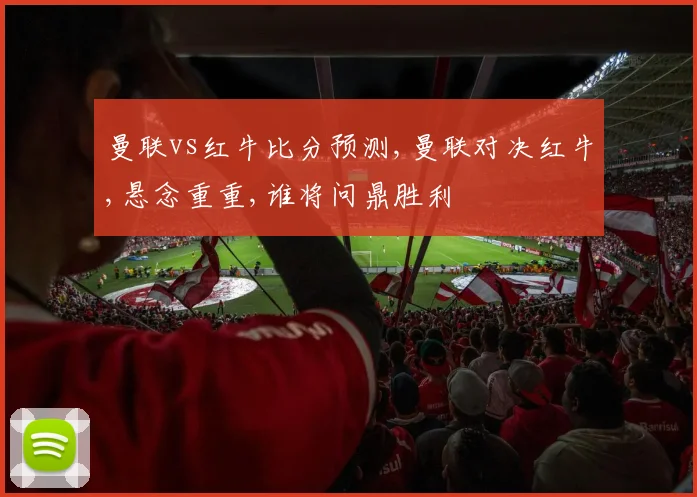 曼联vs红牛比分预测,曼联对决红牛,悬念重重,谁将问鼎胜利