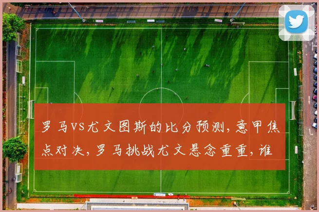 罗马vs尤文图斯的比分预测,意甲焦点对决,罗马挑战尤文悬念重重,谁能笑到最后