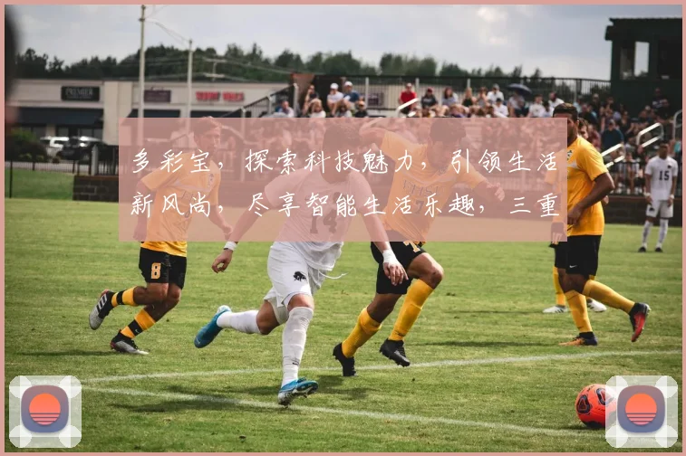 多彩宝,探索科技魅力,引领生活新风尚,尽享智能生活乐趣,三重惊喜等你来