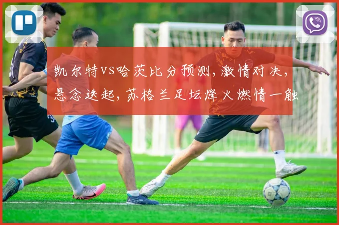 凯尔特vs哈茨比分预测,激情对决,悬念迭起,苏格兰足坛烽火燃情一触即发,敬请期待