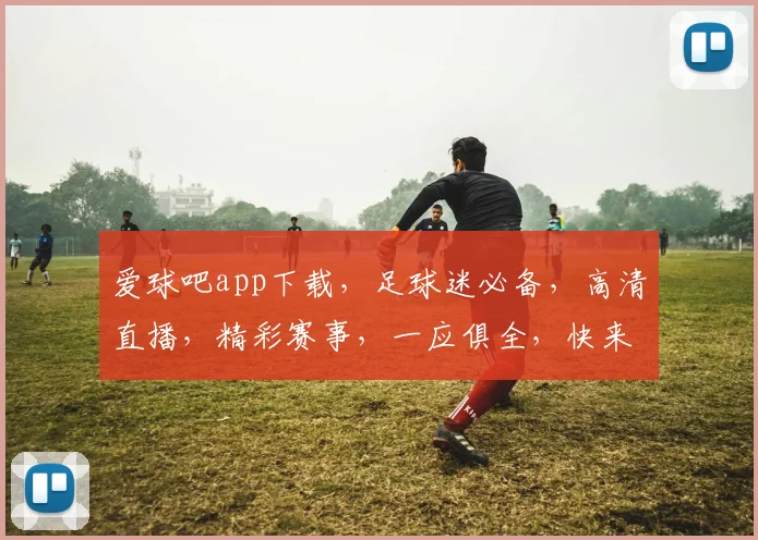 爱球吧app下载，足球迷必备，高清直播，精彩赛事，一应俱全，快来下载体验